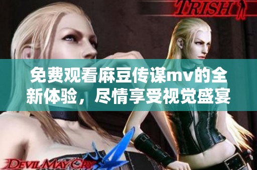 免费观看麻豆传谋mv的全新体验，尽情享受视觉盛宴