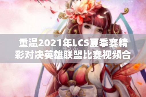 重温2021年LCS夏季赛精彩对决英雄联盟比赛视频合集