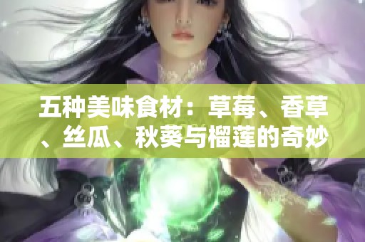 五种美味食材：草莓、香草、丝瓜、秋葵与榴莲的奇妙搭配探索