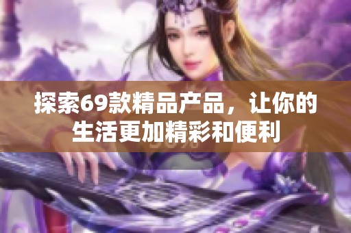 探索69款精品产品，让你的生活更加精彩和便利