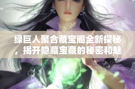 绿巨人聚合藏宝阁全新探秘，揭开隐藏宝藏的秘密和魅力
