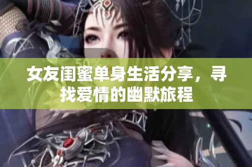 女友闺蜜单身生活分享，寻找爱情的幽默旅程