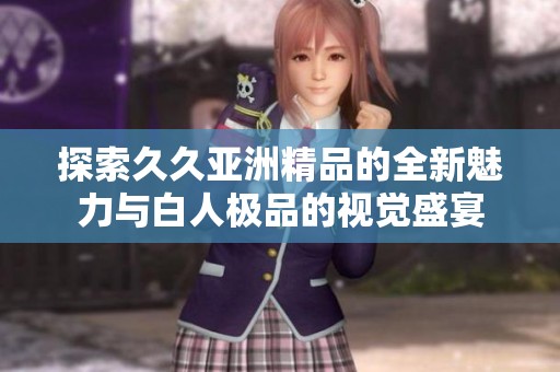 探索久久亚洲精品的全新魅力与白人极品的视觉盛宴