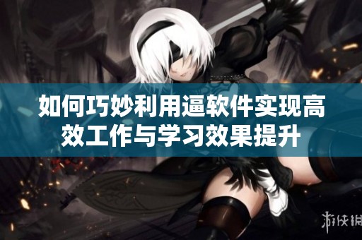 如何巧妙利用逼软件实现高效工作与学习效果提升