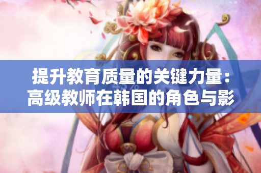 提升教育质量的关键力量：高级教师在韩国的角色与影响