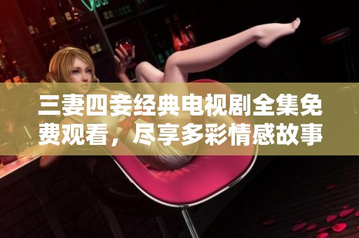 三妻四妾经典电视剧全集免费观看，尽享多彩情感故事