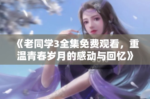《老同学3全集免费观看，重温青春岁月的感动与回忆》