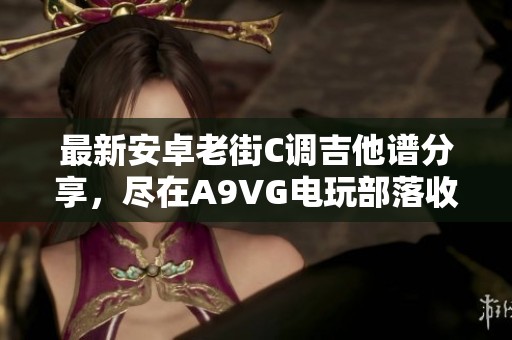 最新安卓老街C调吉他谱分享，尽在A9VG电玩部落收藏网
