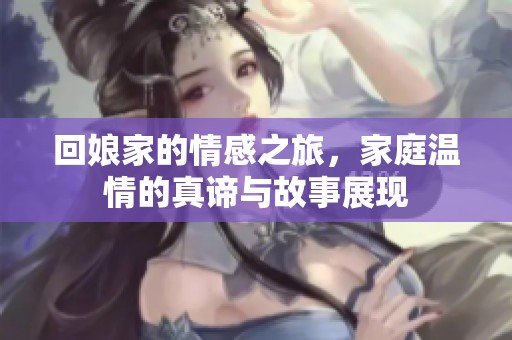 回娘家的情感之旅，家庭温情的真谛与故事展现