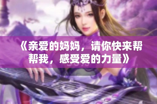 《亲爱的妈妈，请你快来帮帮我，感受爱的力量》
