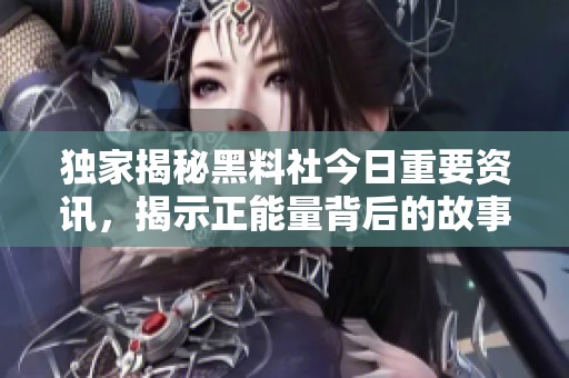 独家揭秘黑料社今日重要资讯，揭示正能量背后的故事