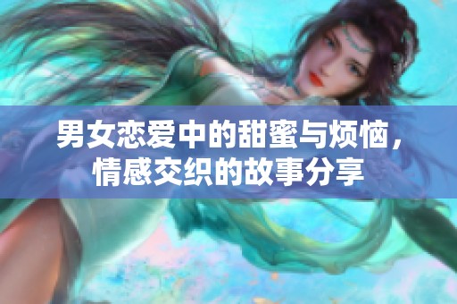 男女恋爱中的甜蜜与烦恼，情感交织的故事分享