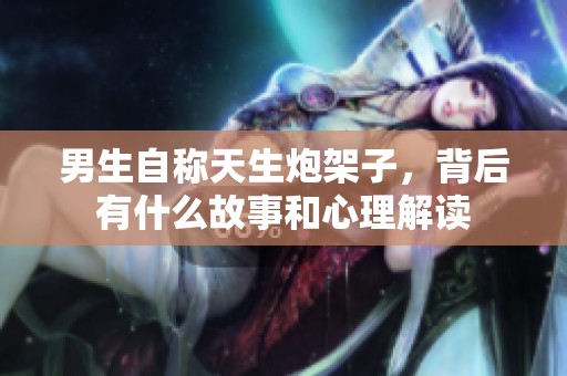 男生自称天生炮架子，背后有什么故事和心理解读