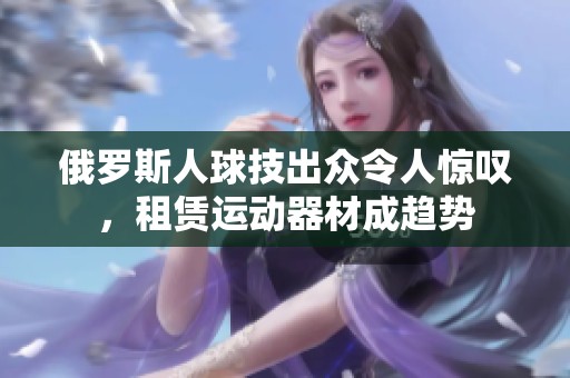 俄罗斯人球技出众令人惊叹，租赁运动器材成趋势