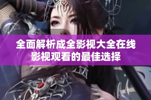 全面解析成全影视大全在线影视观看的最佳选择