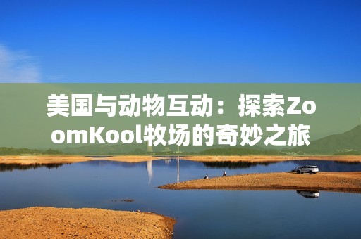 美国与动物互动：探索ZoomKool牧场的奇妙之旅