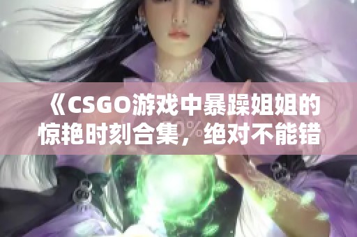 《CSGO游戏中暴躁姐姐的惊艳时刻合集，绝对不能错过！》