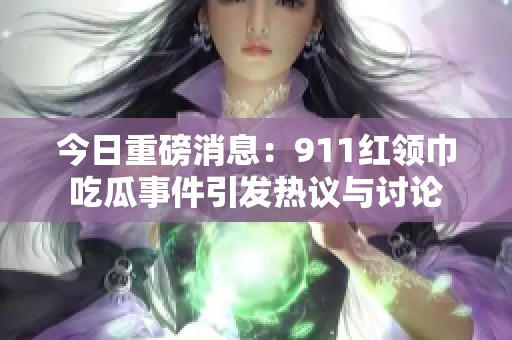 今日重磅消息：911红领巾吃瓜事件引发热议与讨论