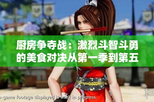 厨房争夺战：激烈斗智斗勇的美食对决从第一季到第五季