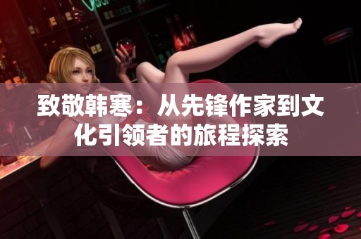 致敬韩寒：从先锋作家到文化引领者的旅程探索