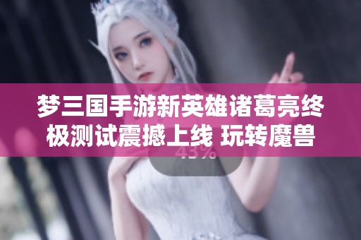 梦三国手游新英雄诸葛亮终极测试震撼上线 玩转魔兽世界新传奇