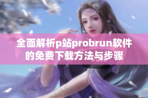 全面解析p站probrun软件的免费下载方法与步骤