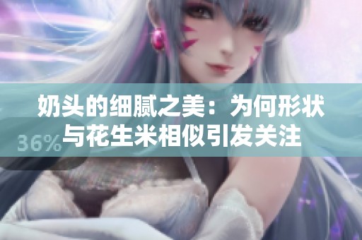 奶头的细腻之美：为何形状与花生米相似引发关注