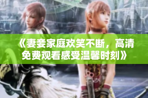 《妻妾家庭欢笑不断，高清免费观看感受温馨时刻》