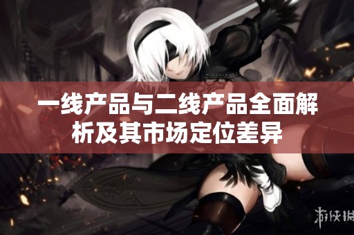 一线产品与二线产品全面解析及其市场定位差异
