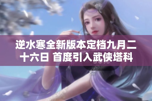逆水寒全新版本定档九月二十六日 首度引入武侠塔科夫玩法