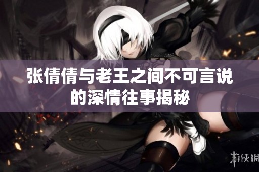 张倩倩与老王之间不可言说的深情往事揭秘