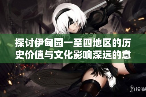 探讨伊甸园一至四地区的历史价值与文化影响深远的意义
