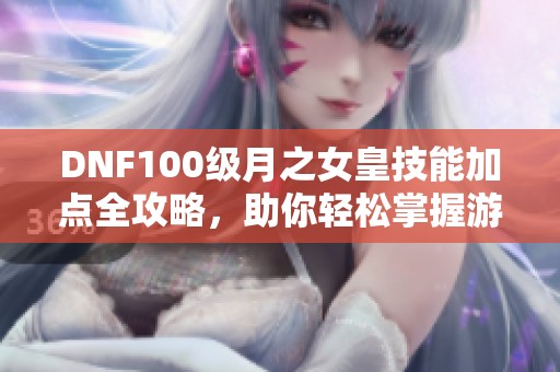 DNF100级月之女皇技能加点全攻略，助你轻松掌握游戏技巧