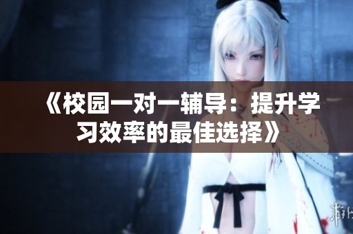《校园一对一辅导：提升学习效率的最佳选择》
