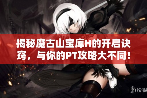 揭秘魔古山宝库H的开启诀窍，与你的PT攻略大不同！