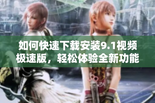 如何快速下载安装9.1视频极速版，轻松体验全新功能