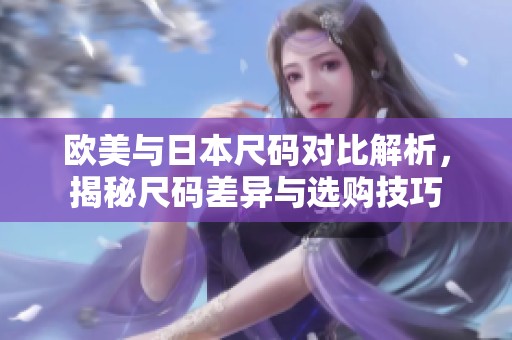 欧美与日本尺码对比解析，揭秘尺码差异与选购技巧