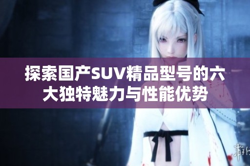 探索国产SUV精品型号的六大独特魅力与性能优势