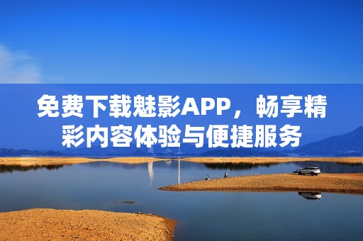 免费下载魅影APP，畅享精彩内容体验与便捷服务