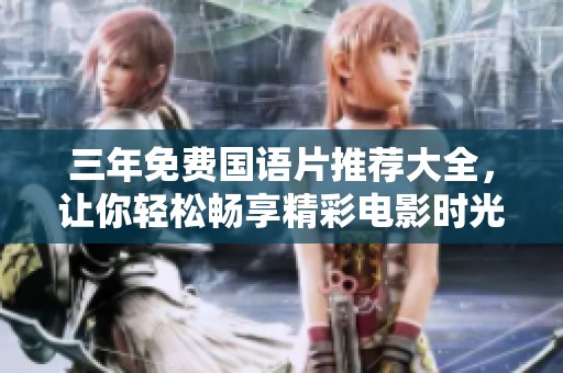 三年免费国语片推荐大全，让你轻松畅享精彩电影时光