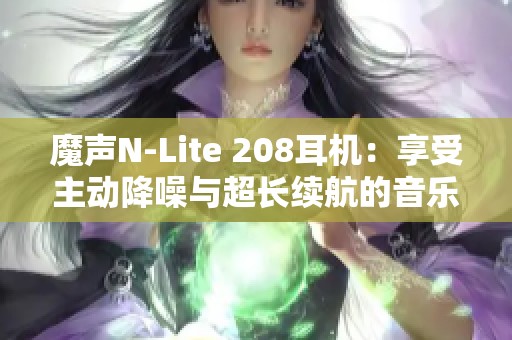 魔声N-Lite 208耳机：享受主动降噪与超长续航的音乐体验