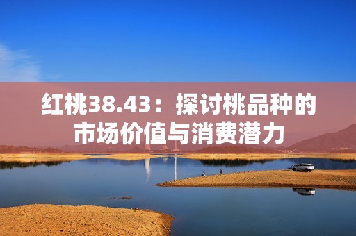 红桃38.43：探讨桃品种的市场价值与消费潜力