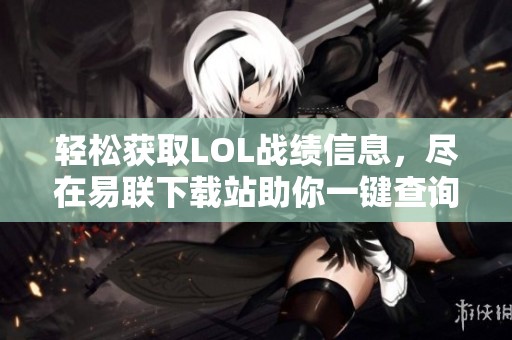 轻松获取LOL战绩信息，尽在易联下载站助你一键查询