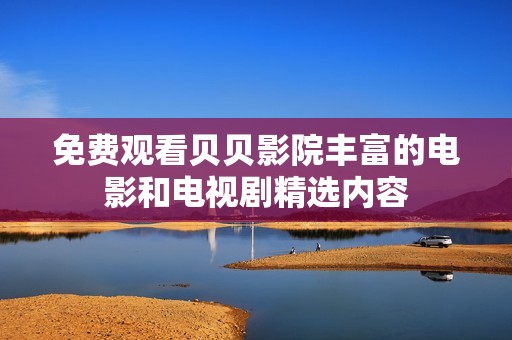 免费观看贝贝影院丰富的电影和电视剧精选内容