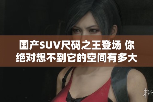 国产SUV尺码之王登场 你绝对想不到它的空间有多大
