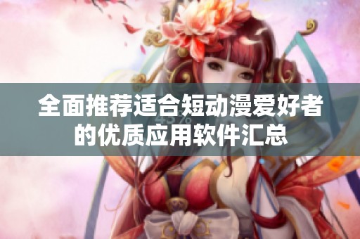 全面推荐适合短动漫爱好者的优质应用软件汇总