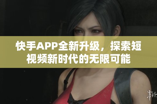 快手APP全新升级，探索短视频新时代的无限可能