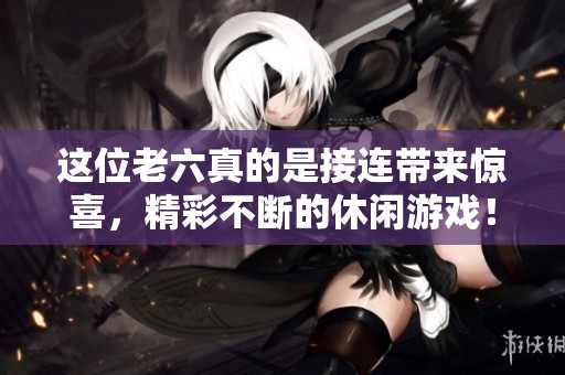 这位老六真的是接连带来惊喜，精彩不断的休闲游戏！
