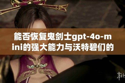 能否恢复鬼剑士gpt-4o-mini的强大能力与沃特碧们的Colg探讨