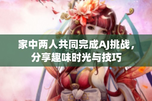 家中两人共同完成AJ挑战，分享趣味时光与技巧